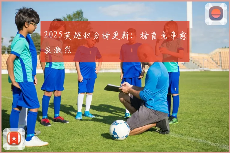 2025英超积分榜更新：榜首竞争愈发激烈