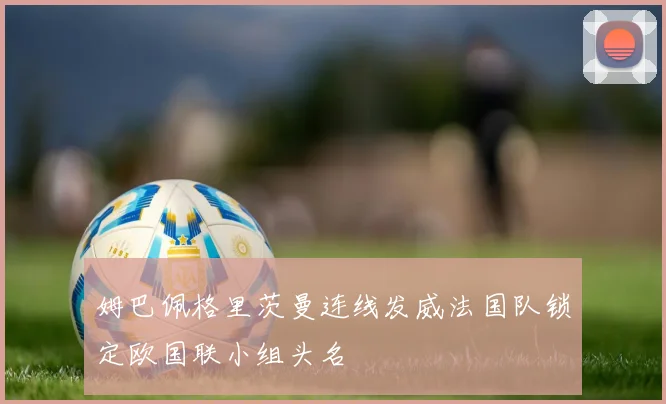 姆巴佩格里茨曼连线发威法国队锁定欧国联小组头名