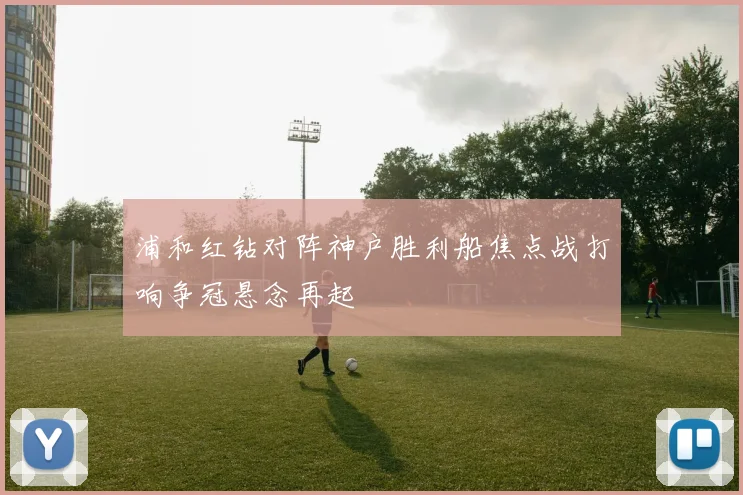 浦和红钻对阵神户胜利船焦点战打响争冠悬念再起