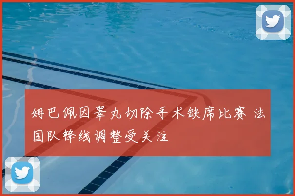 姆巴佩因睾丸切除手术缺席比赛 法国队锋线调整受关注