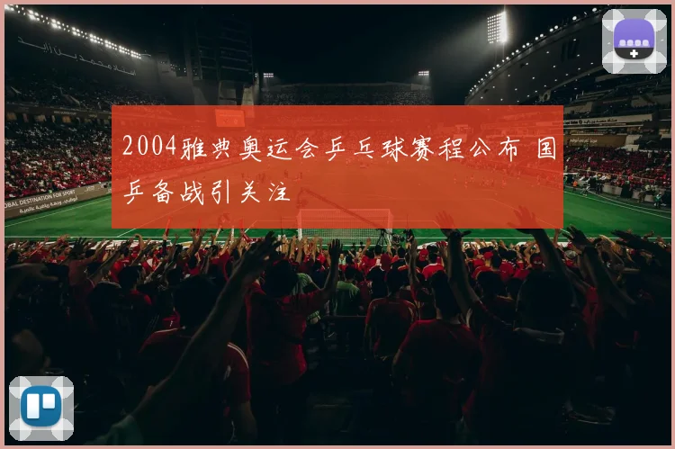 2004雅典奥运会乒乓球赛程公布 国乒备战引关注