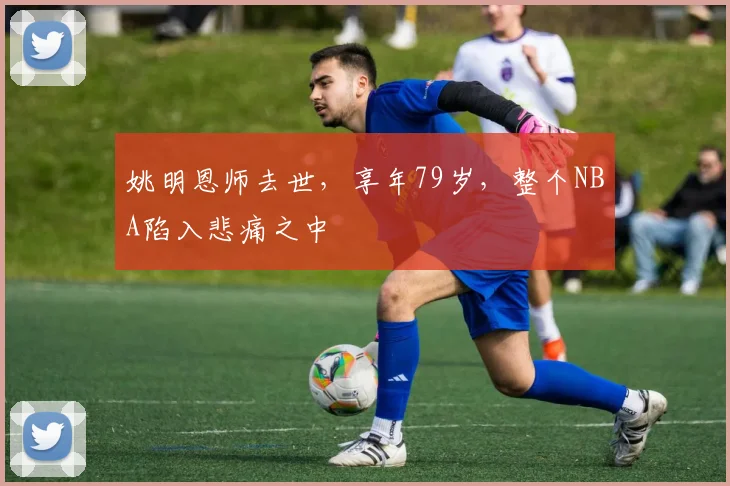 姚明恩师去世，享年79岁，整个NBA陷入悲痛之中