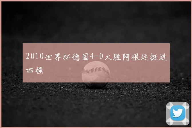 2010世界杯德国4-0大胜阿根廷挺进四强