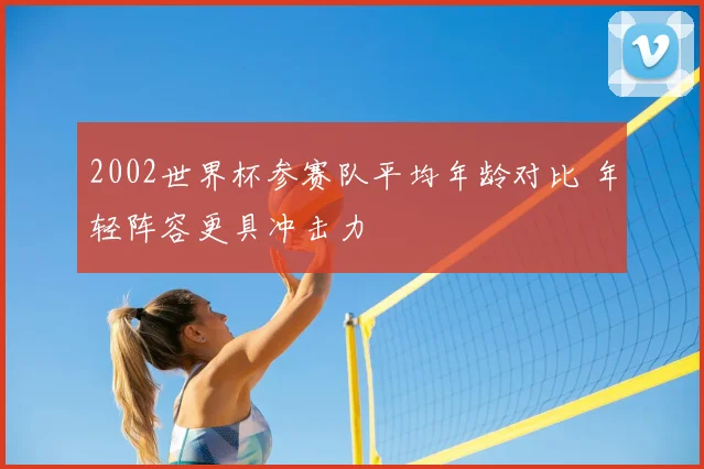 2002世界杯参赛队平均年龄对比 年轻阵容更具冲击力