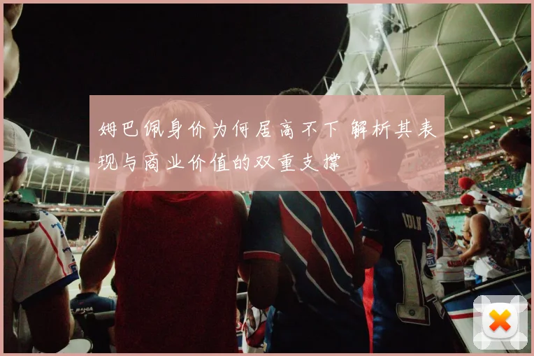 姆巴佩身价为何居高不下 解析其表现与商业价值的双重支撑