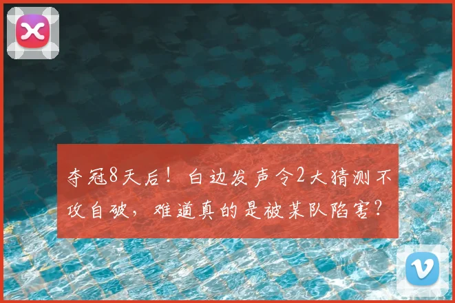 夺冠8天后!白边发声令2大猜测不攻自破,难道真的是被某队陷害?