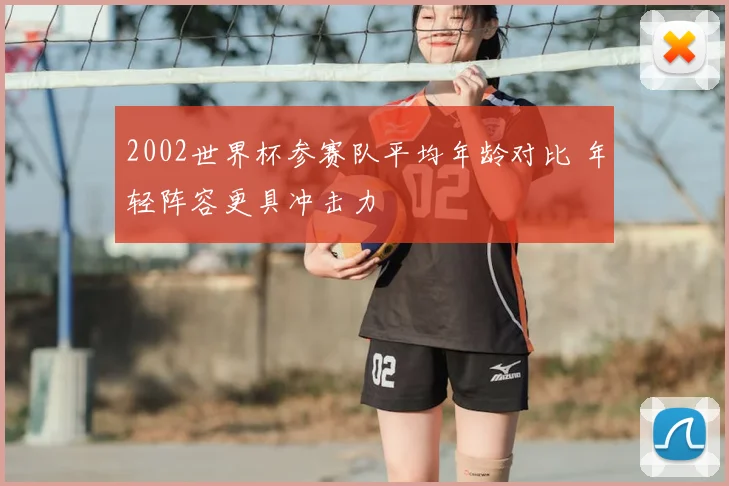 2002世界杯参赛队平均年龄对比 年轻阵容更具冲击力
