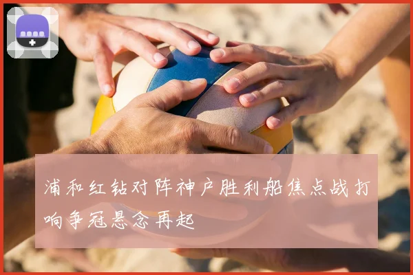 浦和红钻对阵神户胜利船焦点战打响争冠悬念再起
