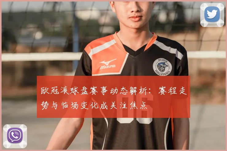 欧冠滚球盘赛事动态解析:赛程走势与临场变化成关注焦点
