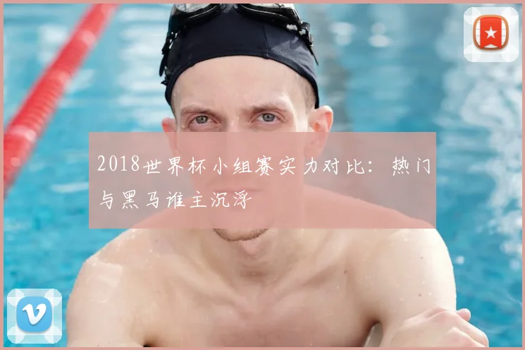 2018世界杯小组赛实力对比：热门与黑马谁主沉浮