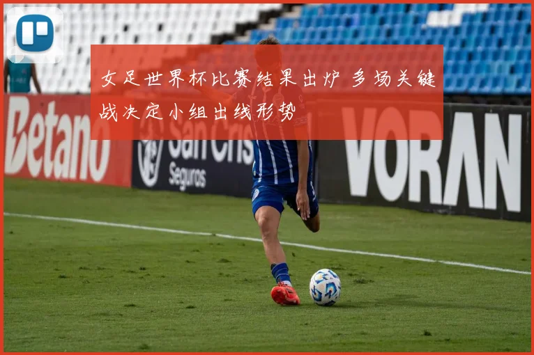 女足世界杯比赛结果出炉 多场关键战决定小组出线形势