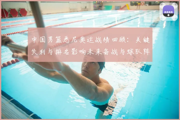 中国男篮悉尼奥运战绩回顾：关键失利与排名影响未来备战与球队阵容调整