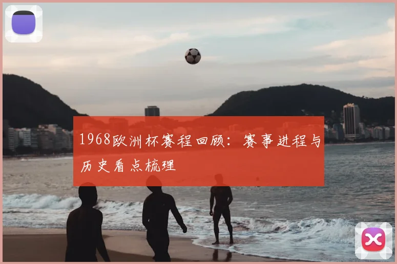1968欧洲杯赛程回顾:赛事进程与历史看点梳理