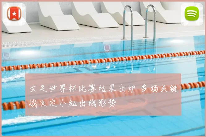 女足世界杯比赛结果出炉 多场关键战决定小组出线形势