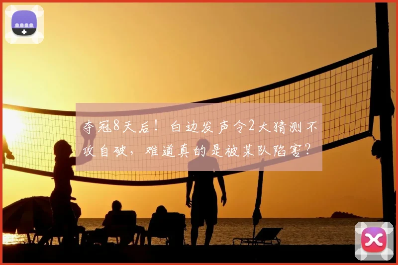 夺冠8天后!白边发声令2大猜测不攻自破,难道真的是被某队陷害?