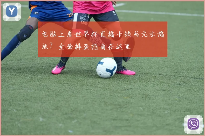电脑上看世界杯直播卡顿或无法播放？全面排查指南在这里