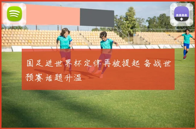 国足进世界杯定律再被提起 备战世预赛话题升温