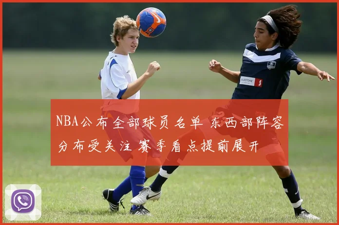 NBA公布全部球员名单 东西部阵容分布受关注 赛季看点提前展开