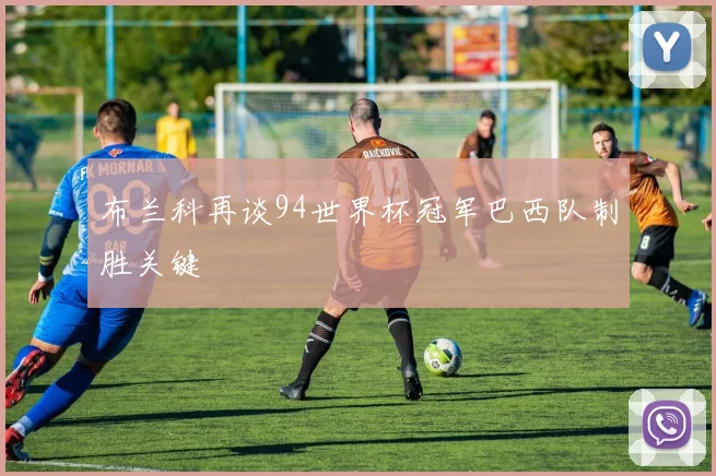 布兰科再谈94世界杯冠军巴西队制胜关键