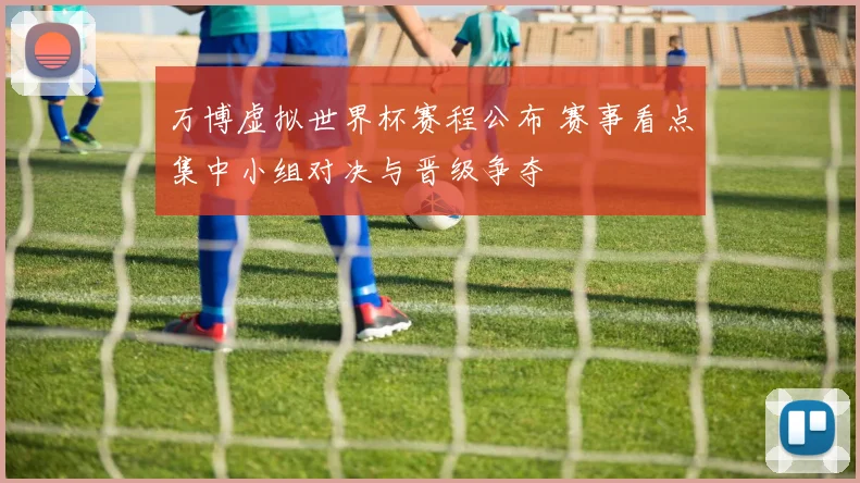 万博虚拟世界杯赛程公布 赛事看点集中小组对决与晋级争夺
