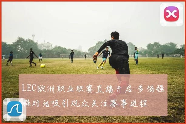 LEC欧洲职业联赛直播开启 多场强强对话吸引观众关注赛事进程