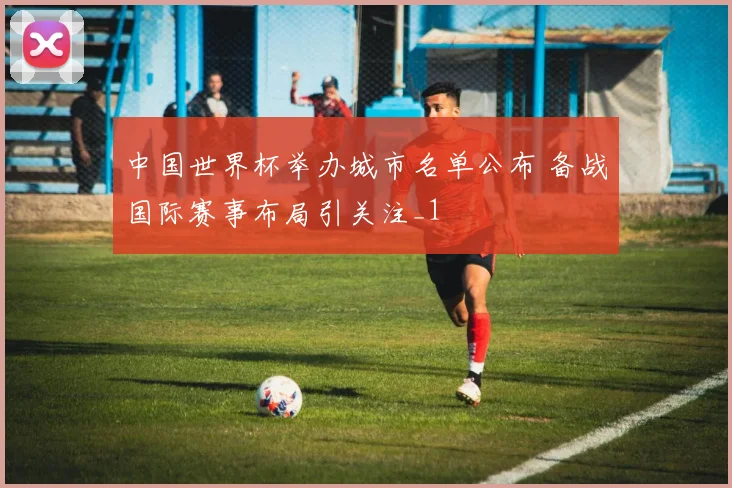 中国世界杯举办城市名单公布 备战国际赛事布局引关注_1