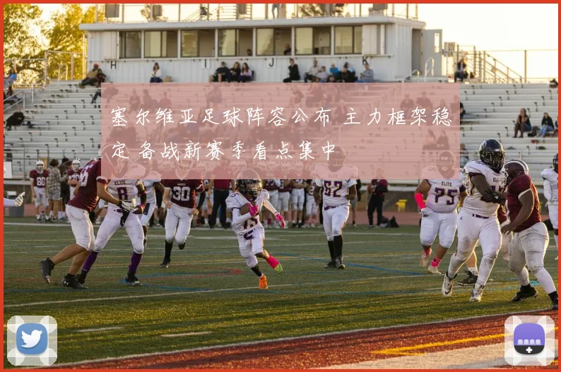 塞尔维亚足球阵容公布 主力框架稳定 备战新赛季看点集中