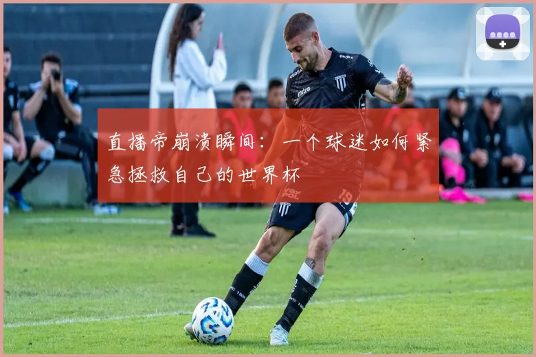 直播帝崩溃瞬间：一个球迷如何紧急拯救自己的世界杯