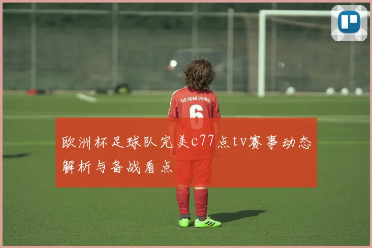 欧洲杯足球队完美c77点tv赛事动态解析与备战看点