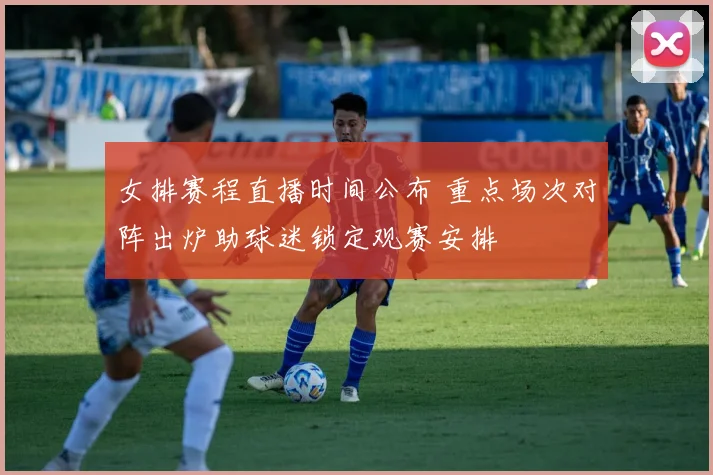 女排赛程直播时间公布 重点场次对阵出炉助球迷锁定观赛安排
