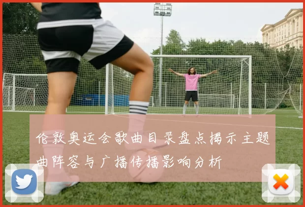 伦敦奥运会歌曲目录盘点揭示主题曲阵容与广播传播影响分析