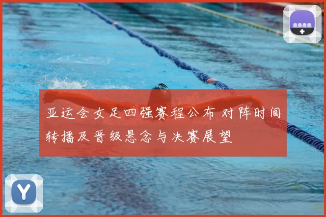 亚运会女足四强赛程公布 对阵时间转播及晋级悬念与决赛展望