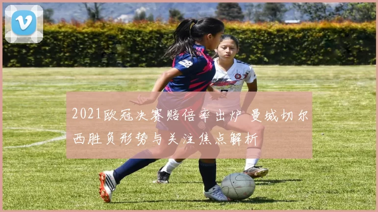 2021欧冠决赛赔倍率出炉 曼城切尔西胜负形势与关注焦点解析