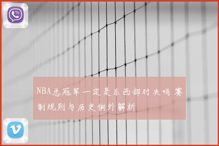 NBA总冠军一定是东西部对决吗 赛制规则与历史例外解析