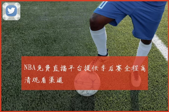 NBA免费直播平台提供季后赛全程高清观看渠道
