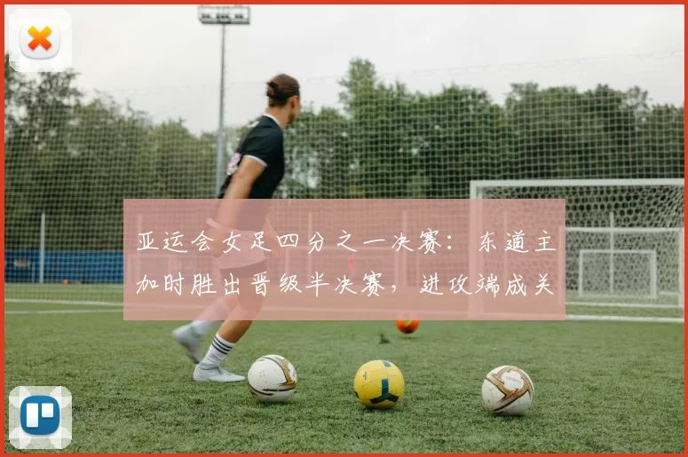 亚运会女足四分之一决赛：东道主加时胜出晋级半决赛，进攻端成关注点