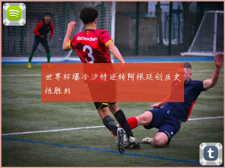 世界杯爆冷沙特逆转阿根廷创历史性胜利