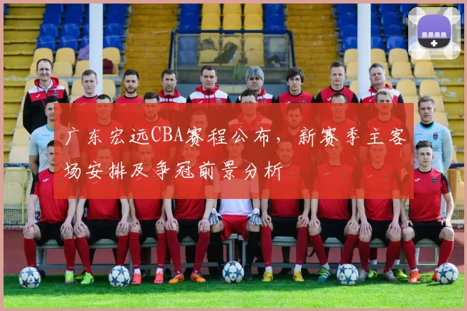 广东宏远CBA赛程公布,新赛季主客场安排及争冠前景分析
