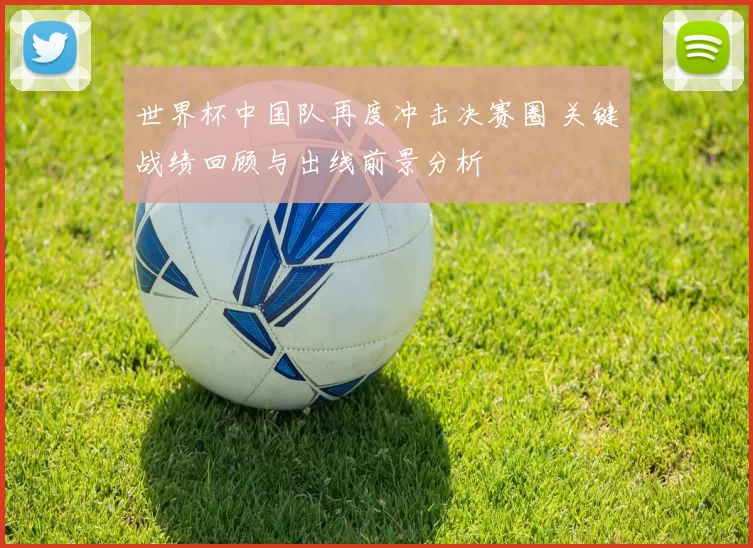 世界杯中国队再度冲击决赛圈 关键战绩回顾与出线前景分析