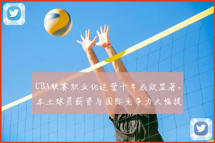 CBA联赛职业化运营十年成效显著，本土球员薪资与国际竞争力大幅提升