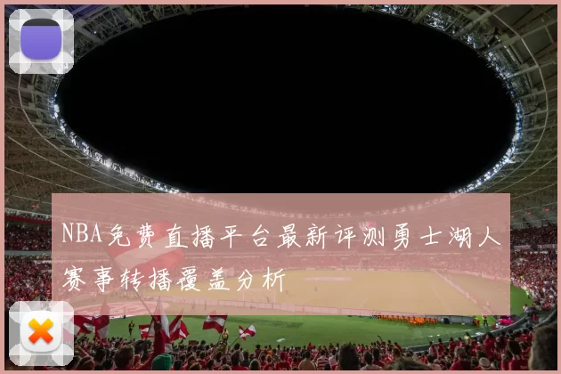 NBA免费直播平台最新评测勇士湖人赛事转播覆盖分析