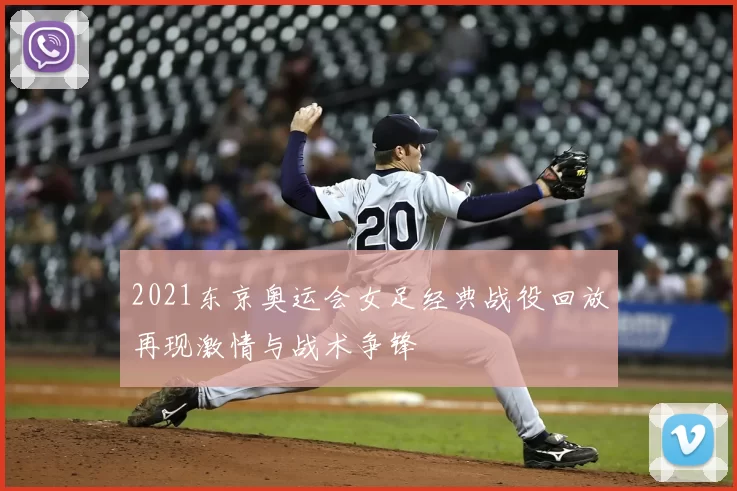 2021东京奥运会女足经典战役回放再现激情与战术争锋