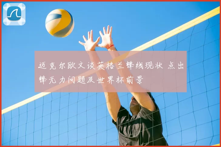 迈克尔欧文谈英格兰锋线现状 点出锋无力问题及世界杯前景