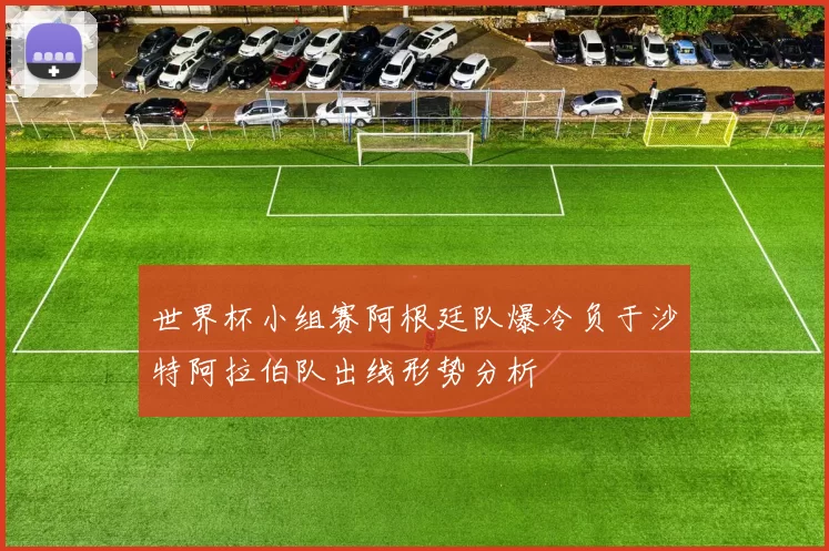 世界杯小组赛阿根廷队爆冷负于沙特阿拉伯队出线形势分析