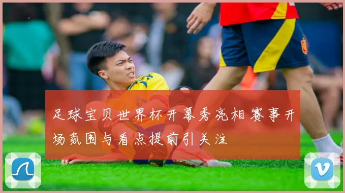 足球宝贝世界杯开幕秀亮相 赛事开场氛围与看点提前引关注