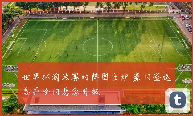 世界杯淘汰赛对阵图出炉 豪门签运各异冷门悬念升级