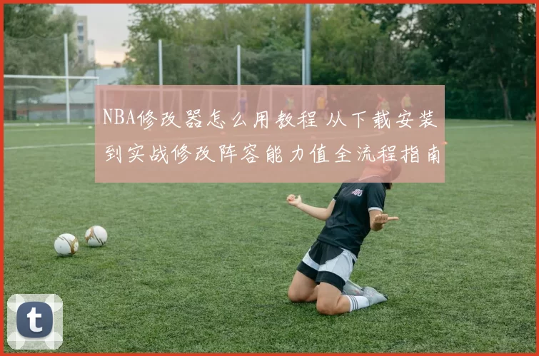 NBA修改器怎么用教程 从下载安装到实战修改阵容能力值全流程指南
