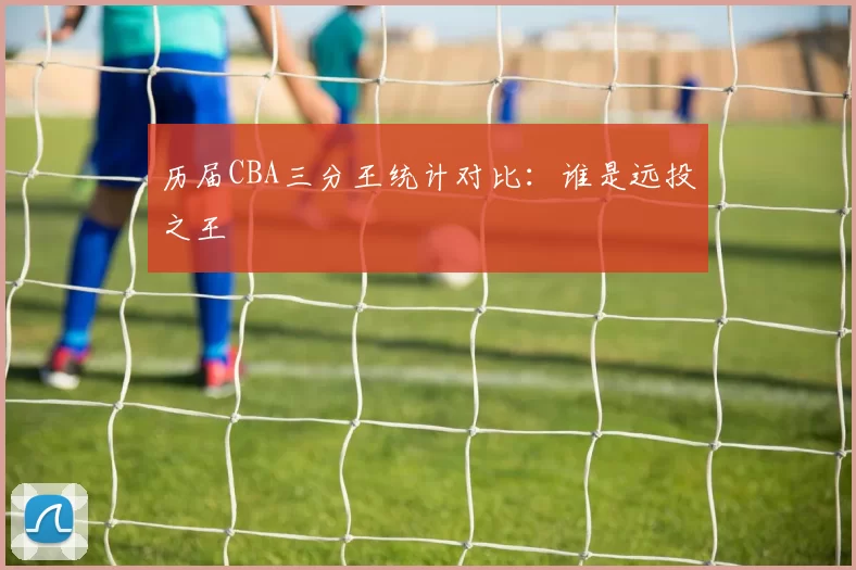 历届CBA三分王统计对比:谁是远投之王