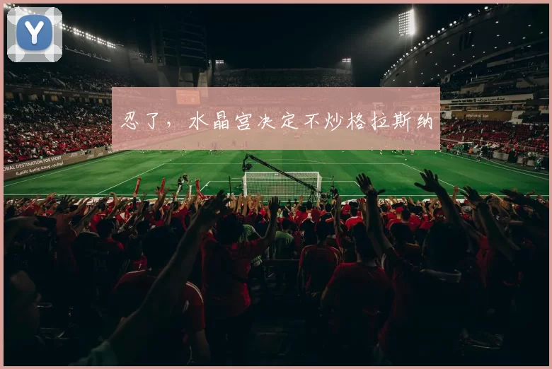 忍了,水晶宫决定不炒格拉斯纳