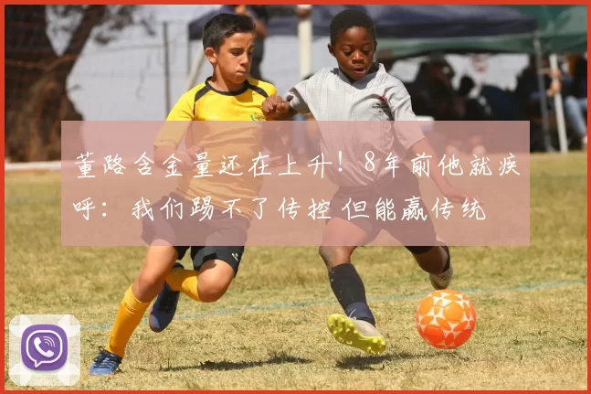 董路含金量还在上升！8年前他就疾呼：我们踢不了传控 但能赢传统